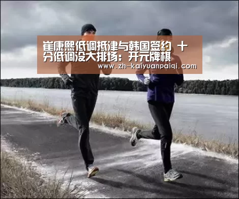 崔康熙低调抵津与韩国签约 十分低调没大排场:开元牌棋(图2) 开元牌棋