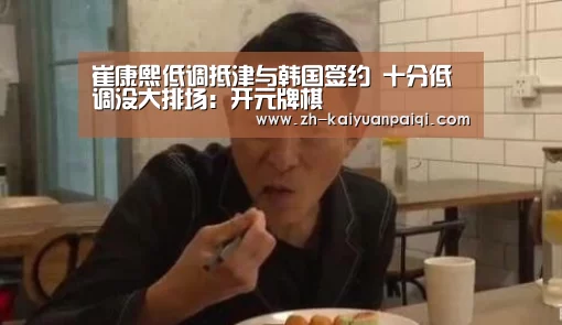 崔康熙低调抵津与韩国签约 十分低调没大排场:开元牌棋(图3) 开元牌棋