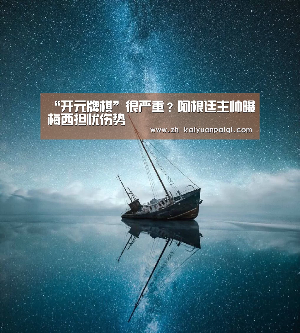 “开元牌棋”很严重?阿根廷主帅曝梅西担忧伤势(图3) 开元牌棋