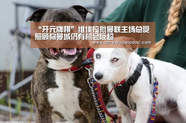 “开元牌棋”维埃拉批曼联主场总受照顾称曼城仍有机会反超(图4) 开元牌棋