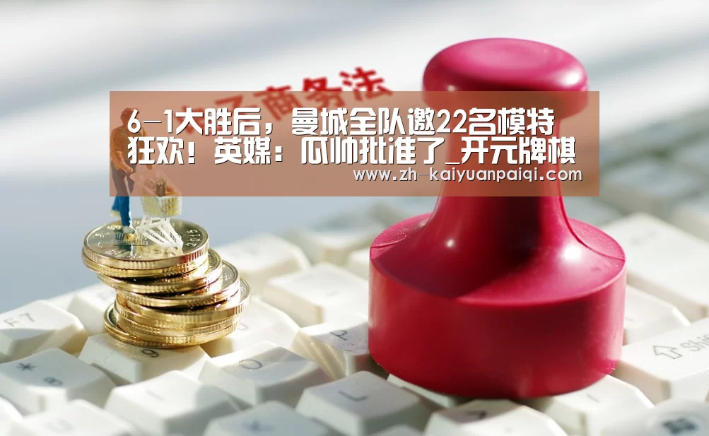 6-1大胜后,曼城全队邀22名模特狂欢!英媒:瓜帅批准了_开元牌棋(图1) 开元牌棋