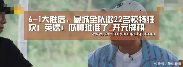 6-1大胜后,曼城全队邀22名模特狂欢!英媒:瓜帅批准了_开元牌棋(图2) 开元牌棋