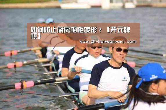 如何防止厨房橱柜变形?【开元牌棋】(图2) 开元牌棋