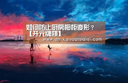 如何防止厨房橱柜变形?【开元牌棋】(图1) 开元牌棋
